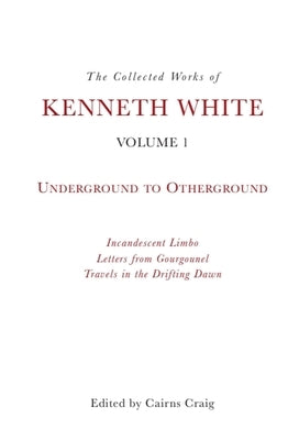 The Collected Works of Kenneth White, Volume 1: Underground to Otherground by White, Kenneth