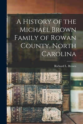 A History of the Michael Brown Family of Rowan County, North Carolina by Brown, Richard L.