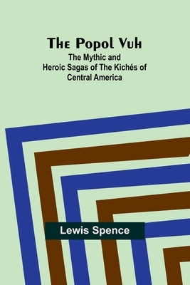 The Popol Vuh: The Mythic and Heroic Sagas of the Kich?s of Central America by Spence, Lewis