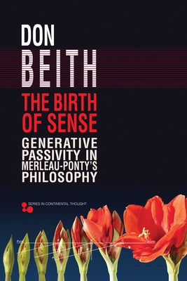 The Birth of Sense: Generative Passivity in Merleau-Ponty's Philosophy by Beith, Don