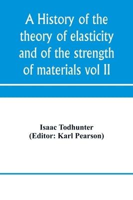 A history of the theory of elasticity and of the strength of materials, from Galilei to the present time (Volume II) Saint-Venant to Lord Kelvin. Part by Todhunter, Isaac