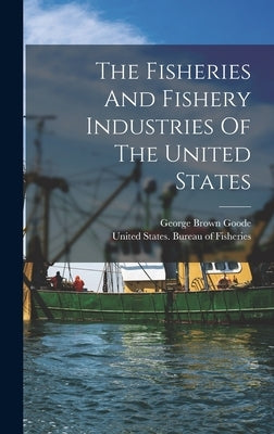 The Fisheries And Fishery Industries Of The United States by Goode, George Brown