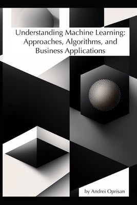 Understanding Machine Learning: Approaches, Algorithms, and Business Applications by Oprisan, Andrei