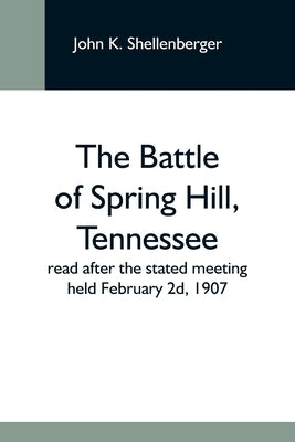 The Battle Of Spring Hill, Tennessee; Read After The Stated Meeting Held February 2D, 1907 by K. Shellenberger, John