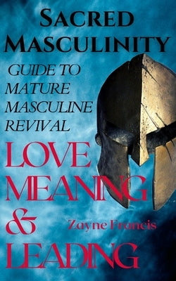 Sacred Masculinity: Guide To Mature Masculine Revival In Love, Meaning, and Leading by Francis, Zayne