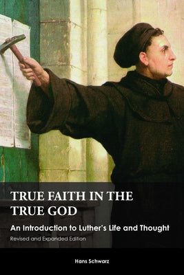 True Faith in the True God: An Introduction to Luther's Life and Thought, Revised and Expanded Edition by Schwarz, Hans