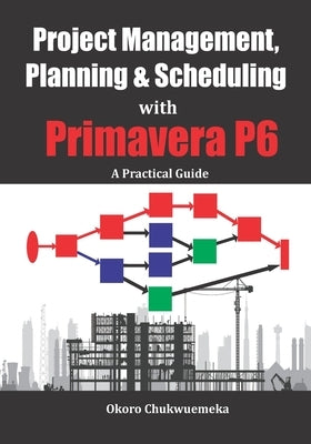 Project Management, Planning & Scheduling with Primavera P6: A Practical Guide by Okoro, Chukwuemeka