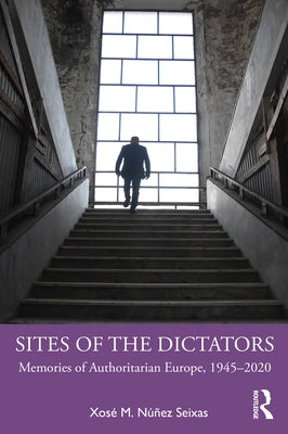 Sites of the Dictators: Memories of Authoritarian Europe, 1945-2020 by Núñez Seixas, Xosé M.