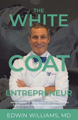 The White Coat Entrepreneur: Master Business So You Can Work Less, Earn More, and Exit Successfully While Maintaining a Balanced Life by Edwin Williams