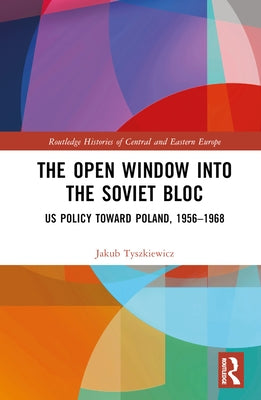 The Open Window Into the Soviet Bloc: Us Policy Toward Poland, 1956-1968 by Tyszkiewicz, Jakub