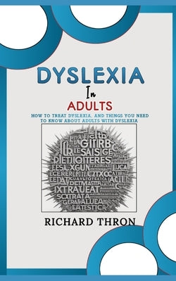 Dyslexia In Adults: How to Treat Dyslexia, and Things You Need to Know about Adults with Dyslexia by Thron, Richard