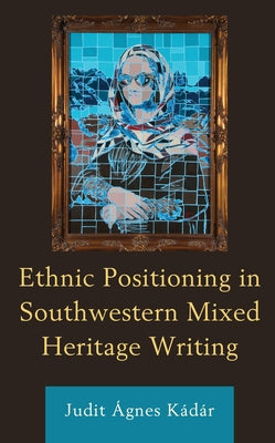 Ethnic Positioning in Southwestern Mixed Heritage Writing by Kádár, Judit Ágnes