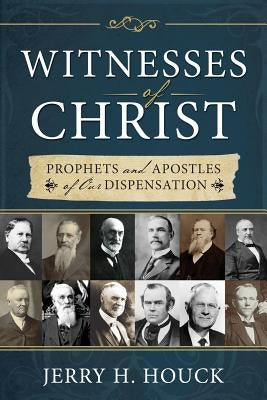 Witnesses of Christ: Prophets and Apostles of Our Dispensation by Houck, Jerry