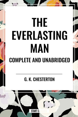 Everlasting Man Complete and Unabridged by Chesterton, G. K.