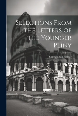 Selections From the Letters of the Younger Pliny by Platner, Samuel Ball