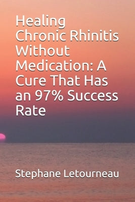 Healing Chronic Rhinitis Without Medication: A Cure That Has an 97% Success Rate by Letourneau, Stephane