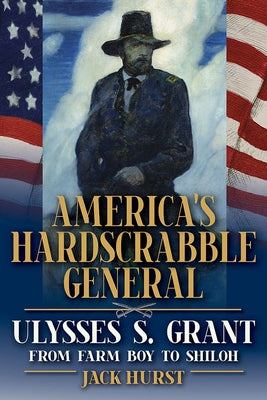 America's Hardscrabble General: Ulysses S. Grant, from Farm Boy to Shiloh by Hurst, Jack