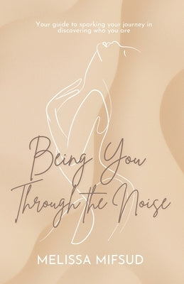 Being You Through The Noise: Your guide to sparking your journey in discovering who you are by Mifsud, Melissa