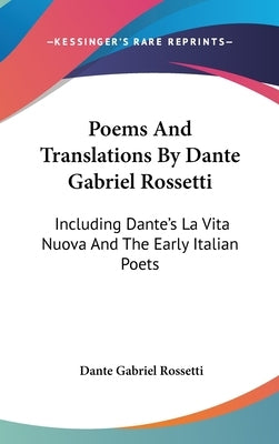 Poems And Translations By Dante Gabriel Rossetti: Including Dante's La Vita Nuova And The Early Italian Poets by Rossetti, Dante Gabriel