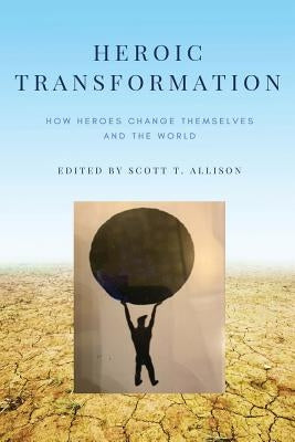 Heroic Transformation: How Heroes Change Themselves and the World by Allison, Scott T.