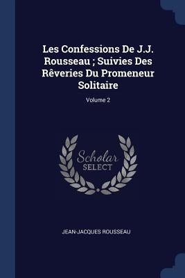 Les Confessions De J.J. Rousseau; Suivies Des Rêveries Du Promeneur Solitaire; Volume 2 by Rousseau, Jean-Jacques