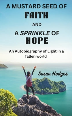 A Mustard Seed of Faith and A Sprinkle of Hope: An Autobiography of Light in a fallen world by Hodges, Susan
