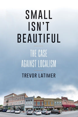 Small Isn't Beautiful: The Case Against Localism by Latimer, Trevor