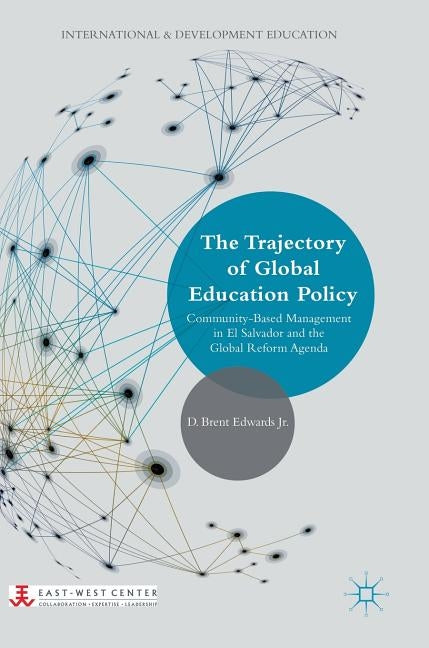The Trajectory of Global Education Policy: Community-Based Management in El Salvador and the Global Reform Agenda by Edwards Jr, D. Brent