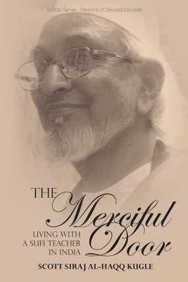 The Merciful Door: Living with a Sufi Teacher in India by Kugle, Scott Siraj Al-Haqq