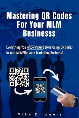Mastering QR Codes For Your MLM Business: Everything You Must Know Before Using QR Codes In Your MLM, Network Marketing Business! by Driggers Jr, Mike