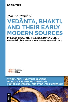 Vedānta, Bhakti, and Their Early Modern Sources: Philosophical and Religious Dimensions of Brajvāsīdās's Prabodhacandrodaya Nā by Pastore, Rosina
