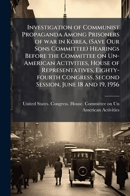 Investigation of Communist Propaganda Among Prisoners of war in Korea, (Save Our Sons Committee) Hearings Before the Committee on Un-American Activiti by United States Congress House Commi
