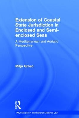 The Extension of Coastal State Jurisdiction in Enclosed or Semi-Enclosed Seas: A Mediterranean and Adriatic Perspective by Grbec, Mitja