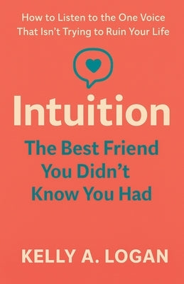 Intuition: The Best Friend You Didn't Know You Had by Logan, Kelly