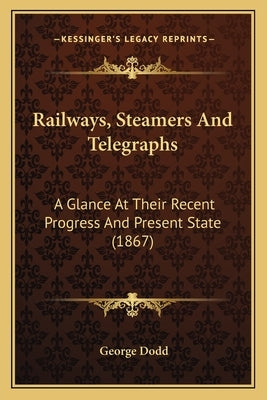 Railways, Steamers And Telegraphs: A Glance At Their Recent Progress And Present State (1867) by Dodd, George