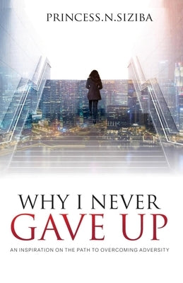 Why I Never Gave Up: An inspiration on the path to overcoming adversity by Siziba, Princess Nomalanga