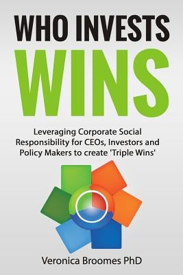 Who Invests Wins: Leveraging Corporate Social Responsibility for CEOs, Investors and Policy Makers to create 'Triple Wins' by Broomes, Veronica
