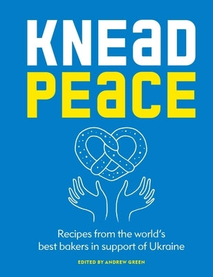 Knead Peace: Bake for Ukraine: Recipes from the World's Best Bakers in Support of Ukraine by Green, Andrew