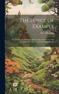 The Force Of Example: Or, The History Of Henry And Caroline: Written For The Instruction And Amusement Of Young Persons by (Mary), Pilkington