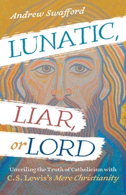 Lunatic, Liar, or Lord: Unveiling the Truth of Catholicism with C. S. Lewis's Mere Christianity by Swafford, Andrew