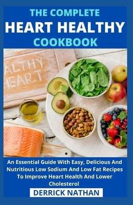 The Complete Heart Healthy Cookbook: An Essential Guide With Easy, Delicious And Nutritious Low Sodium And Low Fat Recipes To Improve Heart Health And by Derrick Nathan