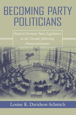 Becoming Party Politicians: East German State Legislators in the Decade Following Democratization by Davidson-Schmich, Louise K.