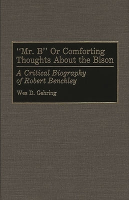 Mr. B or Comforting Thoughts about the Bison: A Critical Biography of Robert Benchley by Gehring, Wes D.