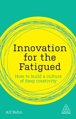 Innovation for the Fatigued: How to Build a Culture of Deep Creativity by Rehn, Alf