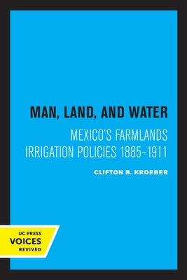 Man, Land, and Water: Mexico's Farmlands Irrigation Policies 1885-1911 by Kroeber, Clifton