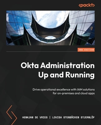 Okta Administration Up and Running - Second Edition: Drive operational excellence with IAM solutions for on-premises and cloud apps by Vries, Henkjan de
