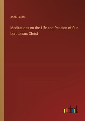 Meditations on the Life and Passion of Our Lord Jesus Christ by Tauler, John