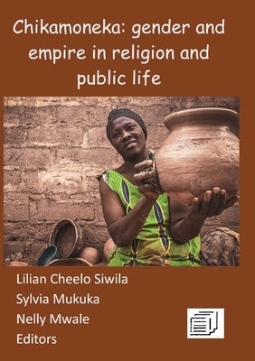 Chikamoneka!: Gender and Empire in Religion and Public Life by Siwila, Lilian Cheelo