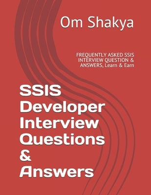 SSIS Developer Interview Questions & Answers: FREQUENTLY ASKED SSIS INTERVIEW QUESTION & ANSWERS, Learn & Earn by Shakya, Om Prakash