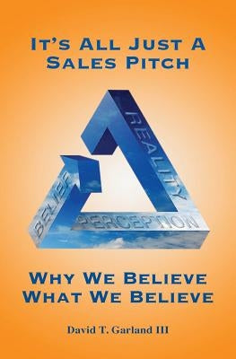 It's All Just a Sales Pitch: Why We Believe What We Believe by Garland III, David T.